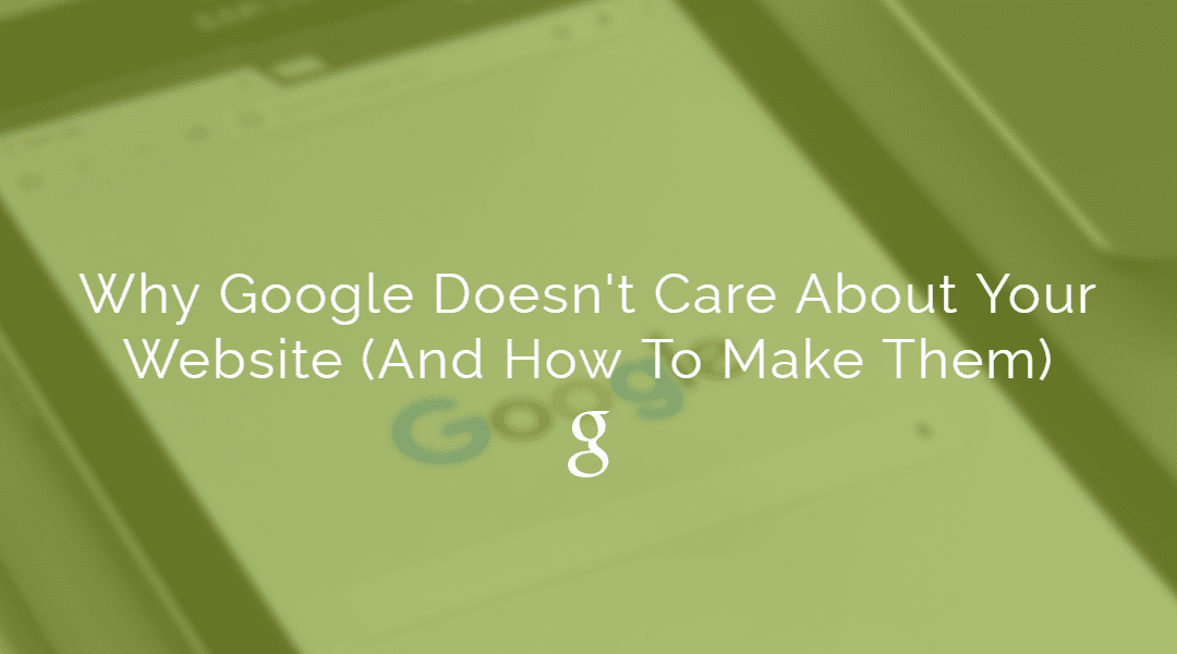 Why Google Doesn’t Care About Your Website (And How To Make Them)